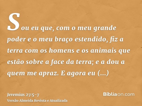 Sou eu que, com o meu grande poder e o meu braço estendido, fiz a terra com os homens e os animais que estão sobre a face da terra; e a dou a quem me apraz.E ag