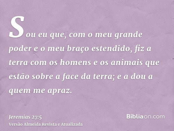 Sou eu que, com o meu grande poder e o meu braço estendido, fiz a terra com os homens e os animais que estão sobre a face da terra; e a dou a quem me apraz.