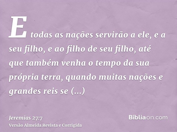 E todas as nações servirão a ele, e a seu filho, e ao filho de seu filho, até que também venha o tempo da sua própria terra, quando muitas nações e grandes reis