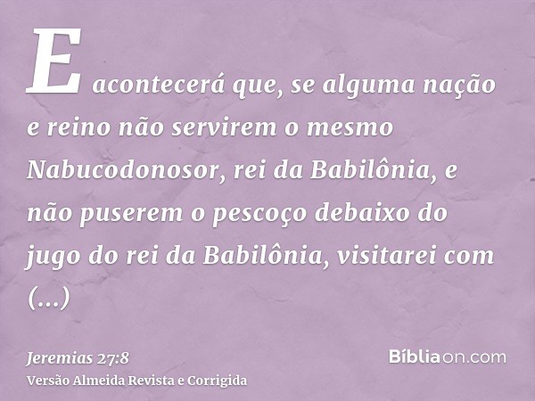 E acontecerá que, se alguma nação e reino não servirem o mesmo Nabucodonosor, rei da Babilônia, e não puserem o pescoço debaixo do jugo do rei da Babilônia, vis