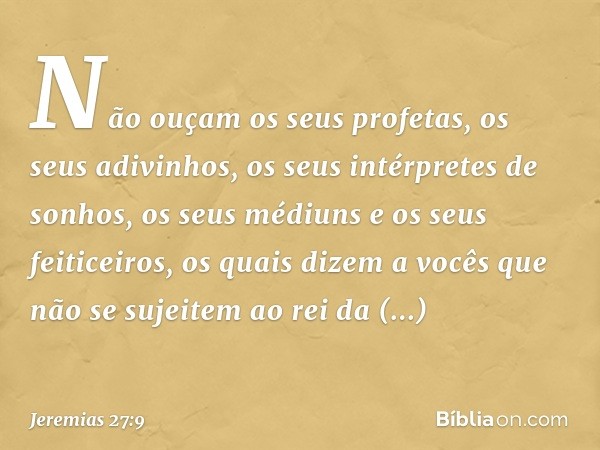 Não ouçam os seus profetas, os seus adivinhos, os seus intérpretes de sonhos, os seus médiuns e os seus feiticeiros, os quais dizem a vocês que não se sujeitem 