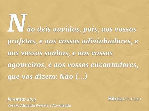 Não deis ouvidos, pois, aos vossos profetas, e aos vossos adivinhadores, e aos vossos sonhos, e aos vossos agoureiros, e aos vossos encantadores, que vos dizem: