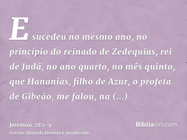 E sucedeu no mesmo ano, no princípio do reinado de Zedequias, rei de Judá, no ano quarto, no mês quinto, que Hananias, filho de Azur, o profeta de Gibeão, me fa