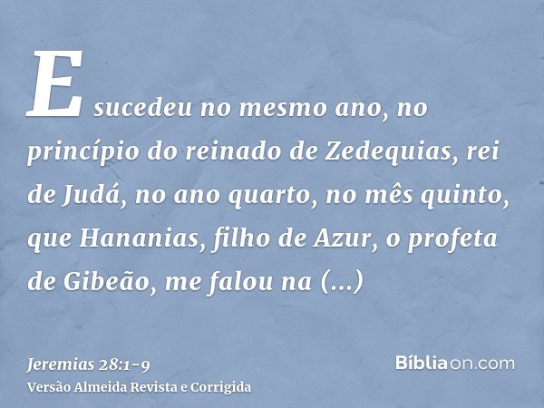 E sucedeu no mesmo ano, no princípio do reinado de Zedequias, rei de Judá, no ano quarto, no mês quinto, que Hananias, filho de Azur, o profeta de Gibeão, me fa