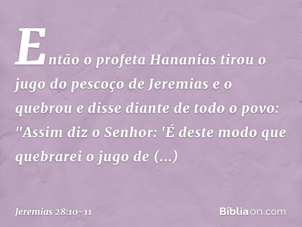 Então o profeta Hananias tirou o jugo do pescoço de Jeremias e o quebrou e disse diante de todo o povo: "Assim diz o Senhor: 'É deste modo que quebrarei o jugo 