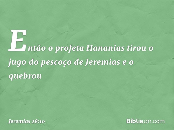 Então o profeta Hananias tirou o jugo do pescoço de Jeremias e o quebrou -- Jeremias 28:10