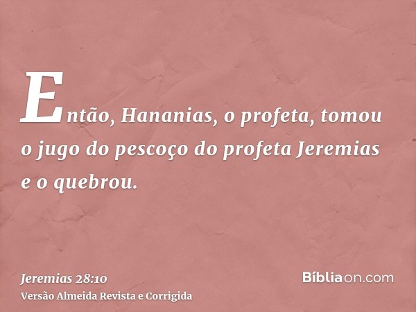 Então, Hananias, o profeta, tomou o jugo do pescoço do profeta Jeremias e o quebrou.