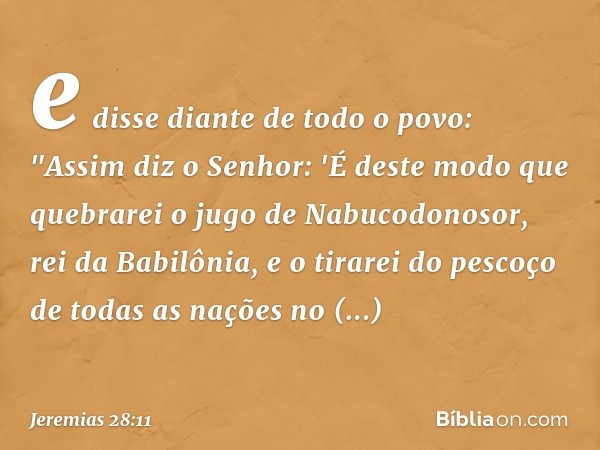 e disse diante de todo o povo: "Assim diz o Senhor: 'É deste modo que quebrarei o jugo de Nabuco­donosor, rei da Babilônia, e o tirarei do pescoço de todas as n