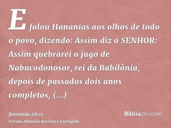 E falou Hananias aos olhos de todo o povo, dizendo: Assim diz o SENHOR: Assim quebrarei o jugo de Nabucodonosor, rei da Babilônia, depois de passados dois anos 