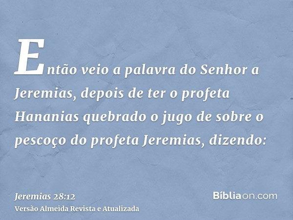 Então veio a palavra do Senhor a Jeremias, depois de ter o profeta Hananias quebrado o jugo de sobre o pescoço do profeta Jeremias, dizendo: