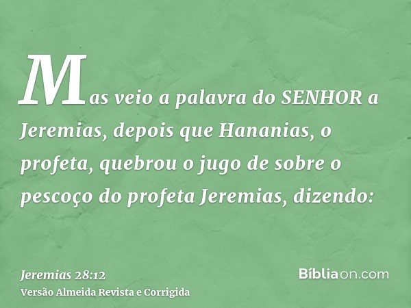 Mas veio a palavra do SENHOR a Jeremias, depois que Hananias, o profeta, quebrou o jugo de sobre o pescoço do profeta Jeremias, dizendo: