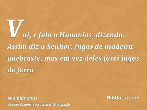 Vai, e fala a Hananias, dizendo: Assim diz o Senhor: Jugos de madeira quebraste, mas em vez deles farei jugos de ferro