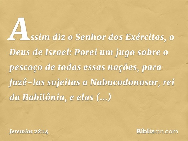 Assim diz o Senhor dos Exércitos, o Deus de Israel: Porei um jugo sobre o pescoço de todas essas nações, para fazê-las sujeitas a Nabucodonosor, rei da Babilôni