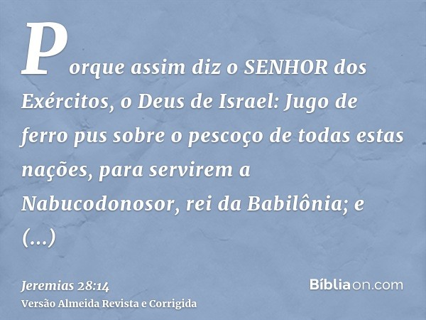 Porque assim diz o SENHOR dos Exércitos, o Deus de Israel: Jugo de ferro pus sobre o pescoço de todas estas nações, para servirem a Nabucodonosor, rei da Babilô