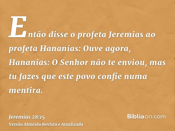 Então disse o profeta Jeremias ao profeta Hananias: Ouve agora, Hananias: O Senhor não te enviou, mas tu fazes que este povo confie numa mentira.