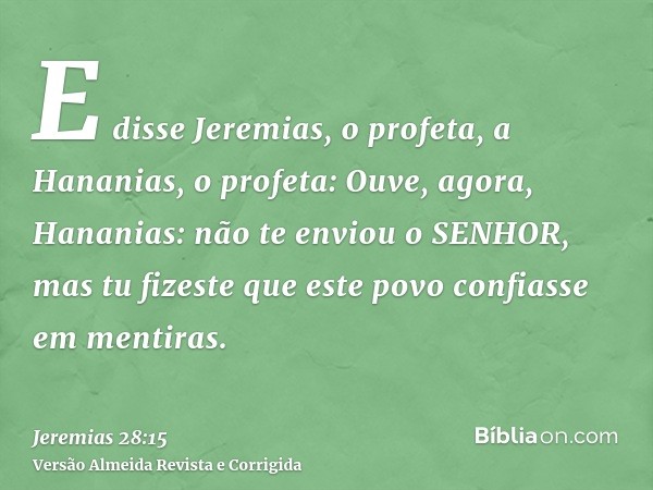 E disse Jeremias, o profeta, a Hananias, o profeta: Ouve, agora, Hananias: não te enviou o SENHOR, mas tu fizeste que este povo confiasse em mentiras.