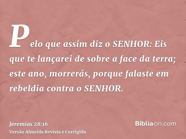 Pelo que assim diz o SENHOR: Eis que te lançarei de sobre a face da terra; este ano, morrerás, porque falaste em rebeldia contra o SENHOR.