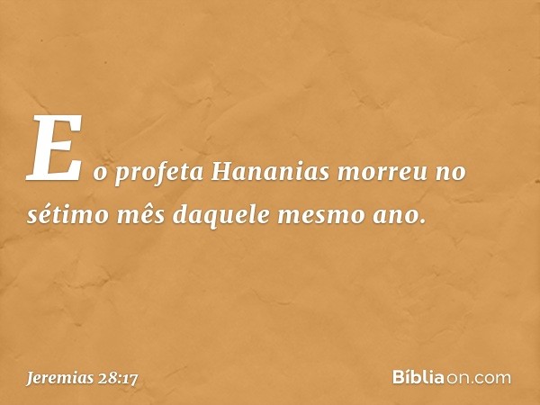 E o profeta Hananias morreu no sétimo mês daquele mesmo ano. -- Jeremias 28:17