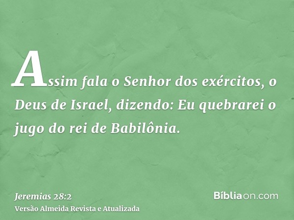 Assim fala o Senhor dos exércitos, o Deus de Israel, dizendo: Eu quebrarei o jugo do rei de Babilônia.