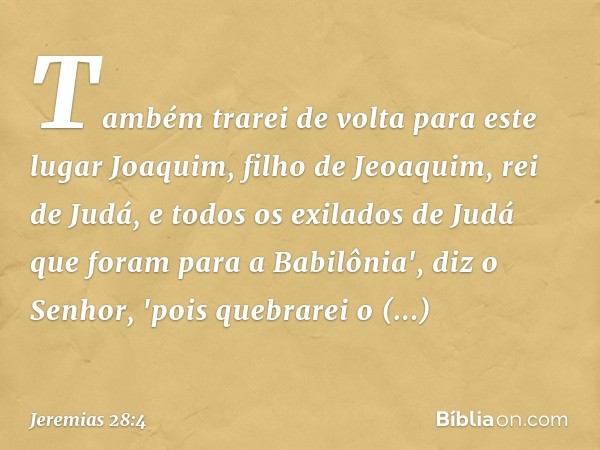 Também trarei de volta para este lugar Joaquim, filho de Jeoa­quim, rei de Judá, e todos os exilados de Judá que foram para a Babilônia', diz o Senhor, 'pois qu