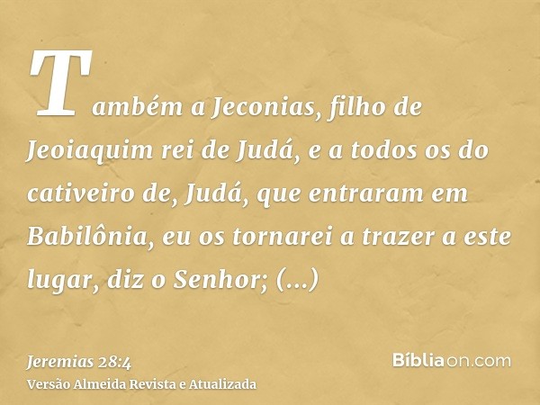 Também a Jeconias, filho de Jeoiaquim rei de Judá, e a todos os do cativeiro de, Judá, que entraram em Babilônia, eu os tornarei a trazer a este lugar, diz o Se