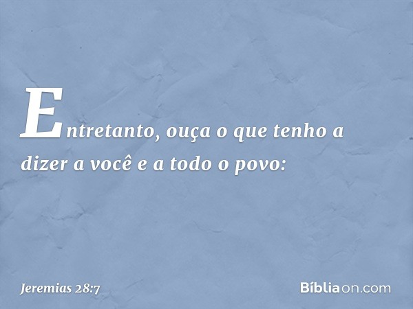 Entretanto, ouça o que tenho a dizer a você e a todo o povo: -- Jeremias 28:7