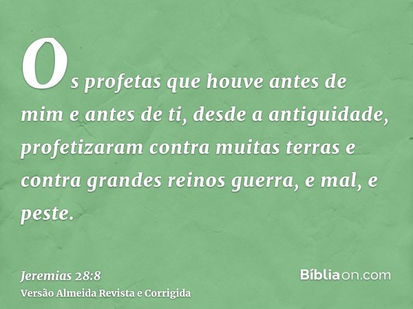 Os profetas que houve antes de mim e antes de ti, desde a antiguidade, profetizaram contra muitas terras e contra grandes reinos guerra, e mal, e peste.