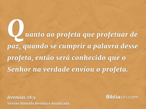 Quanto ao profeta que profetuar de paz, quando se cumprir a palavra desse profeta, então será conhecido que o Senhor na verdade enviou o profeta.