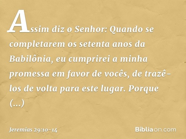 "Assim diz o Senhor: 'Quando se completarem os setenta anos da Babilônia, eu cumprirei a minha promessa em favor de vocês, de trazê-los de volta para este lugar