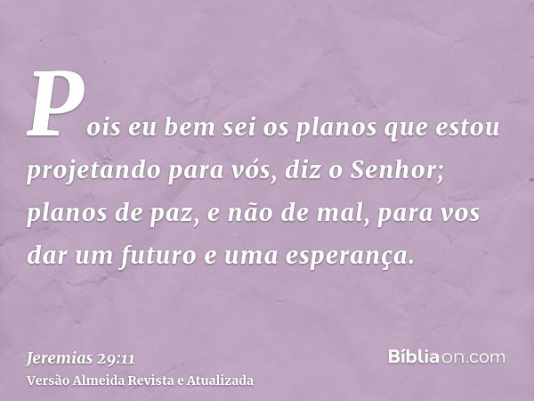 Pois eu bem sei os planos que estou projetando para vós, diz o Senhor; planos de paz, e não de mal, para vos dar um futuro e uma esperança.