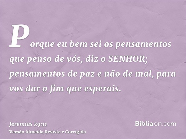 Porque eu bem sei os pensamentos que penso de vós, diz o SENHOR; pensamentos de paz e não de mal, para vos dar o fim que esperais.