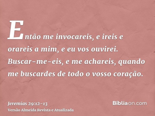 Então me invocareis, e ireis e orareis a mim, e eu vos ouvirei.Buscar-me-eis, e me achareis, quando me buscardes de todo o vosso coração.