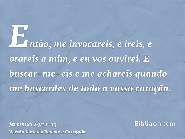 Então, me invocareis, e ireis, e orareis a mim, e eu vos ouvirei.E buscar-me-eis e me achareis quando me buscardes de todo o vosso coração.