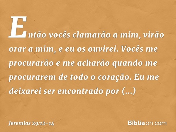 Então vocês clamarão a mim, virão orar a mim, e eu os ouvi­rei. Vocês me procurarão e me acharão quando me procurarem de todo o coração. Eu me deixarei ser enco