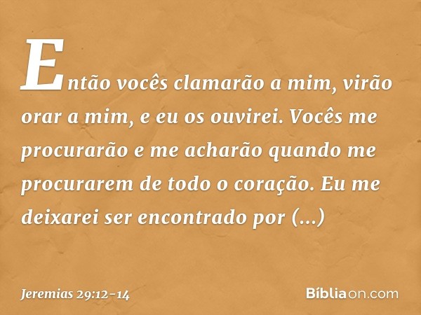 Então vocês clamarão a mim, virão orar a mim, e eu os ouvirei. Vocês me procurarão e me acharão quando me procurarem de todo o coração. Eu me deixarei ser enco