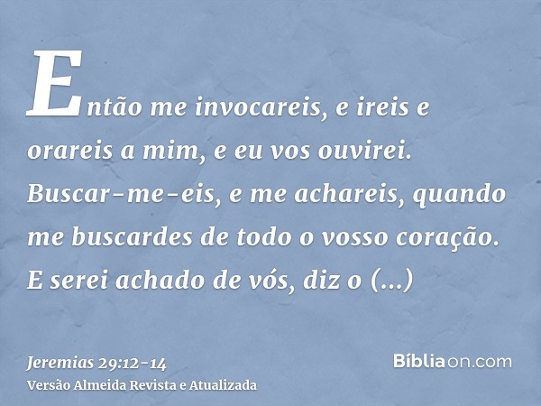 Então me invocareis, e ireis e orareis a mim, e eu vos ouvirei.Buscar-me-eis, e me achareis, quando me buscardes de todo o vosso coração.E serei achado de vós, 