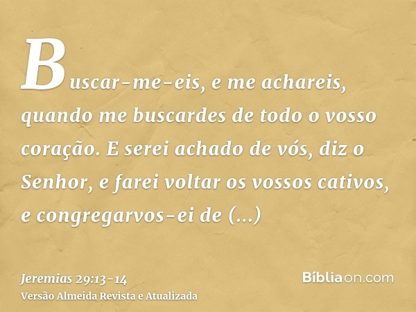 Buscar-me-eis, e me achareis, quando me buscardes de todo o vosso coração.E serei achado de vós, diz o Senhor, e farei voltar os vossos cativos, e congregarvos-