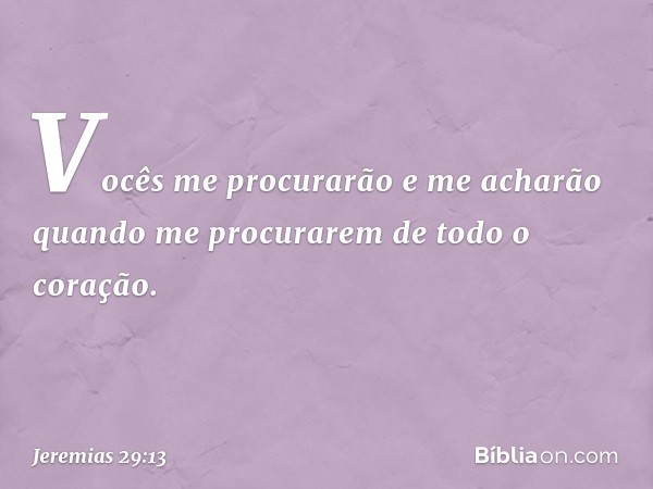 Vocês me procurarão e me acharão quando me procurarem de todo o coração. -- Jeremias 29:13