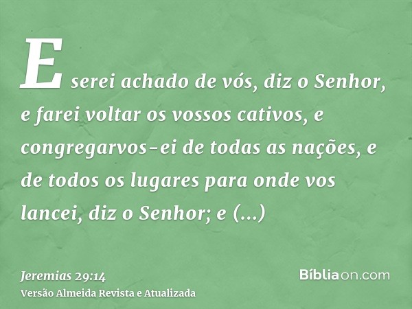 E serei achado de vós, diz o Senhor, e farei voltar os vossos cativos, e congregarvos-ei de todas as nações, e de todos os lugares para onde vos lancei, diz o S