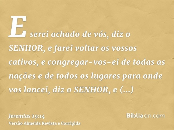E serei achado de vós, diz o SENHOR, e farei voltar os vossos cativos, e congregar-vos-ei de todas as nações e de todos os lugares para onde vos lancei, diz o S