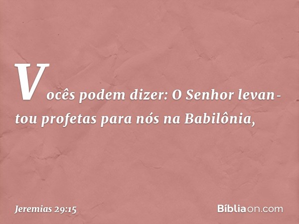 "Vocês podem dizer: 'O Senhor levan­tou profetas para nós na Babilônia', -- Jeremias 29:15