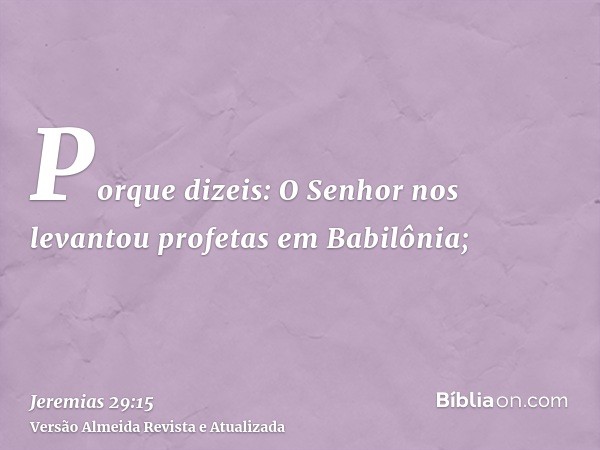 Porque dizeis: O Senhor nos levantou profetas em Babilônia;