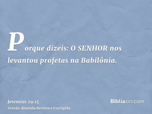 Porque dizeis: O SENHOR nos levantou profetas na Babilônia.