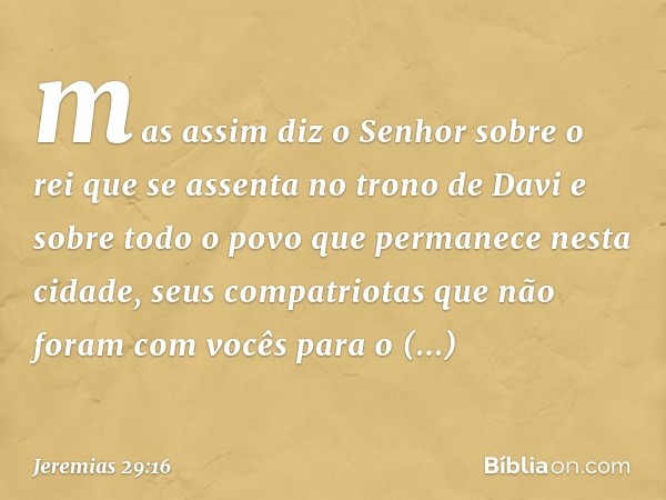 mas assim diz o Senhor sobre o rei que se assenta no trono de Davi e sobre todo o povo que permanece nesta cidade, seus compatriotas que não foram com vocês par