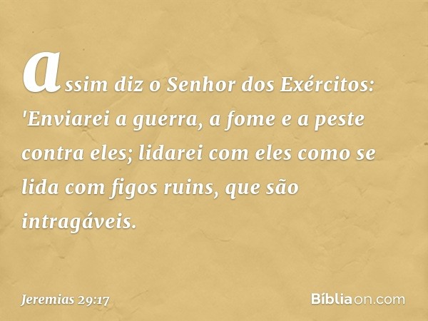 assim diz o Senhor dos Exércitos: 'Enviarei a guerra, a fome e a peste contra eles; lidarei com eles como se lida com figos ruins, que são intragáveis. -- Jerem