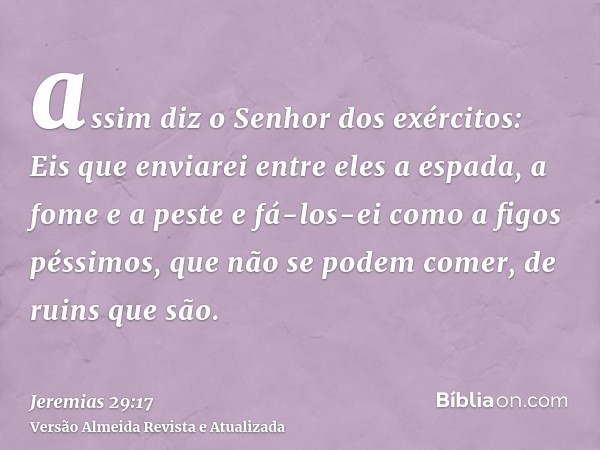 assim diz o Senhor dos exércitos: Eis que enviarei entre eles a espada, a fome e a peste e fá-los-ei como a figos péssimos, que não se podem comer, de ruins que