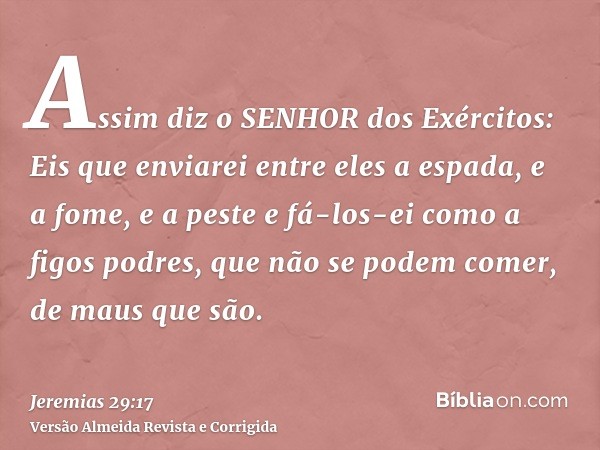 Assim diz o SENHOR dos Exércitos: Eis que enviarei entre eles a espada, e a fome, e a peste e fá-los-ei como a figos podres, que não se podem comer, de maus que