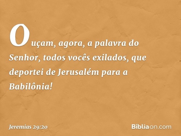 "Ouçam, agora, a palavra do Senhor, todos vocês exilados, que deportei de Jerusalém para a Babilônia! -- Jeremias 29:20