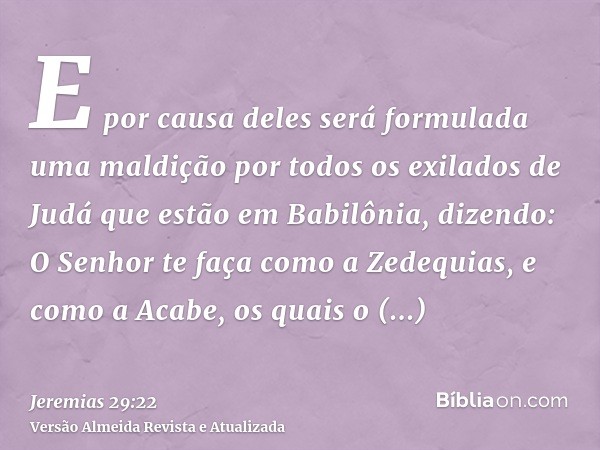 E por causa deles será formulada uma maldição por todos os exilados de Judá que estão em Babilônia, dizendo: O Senhor te faça como a Zedequias, e como a Acabe, 