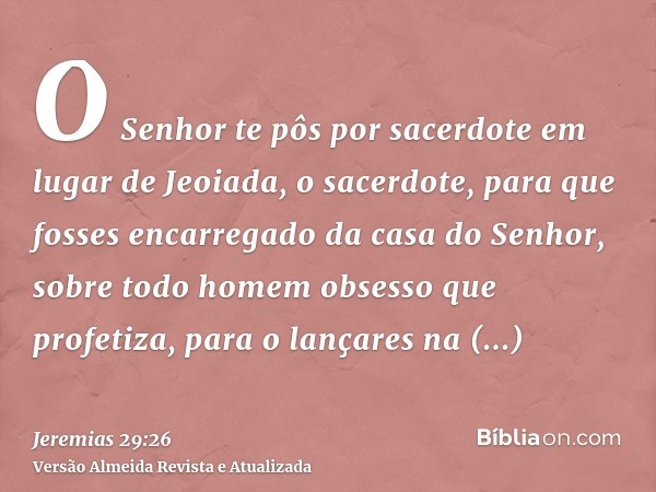 O Senhor te pôs por sacerdote em lugar de Jeoiada, o sacerdote, para que fosses encarregado da casa do Senhor, sobre todo homem obsesso que profetiza, para o la